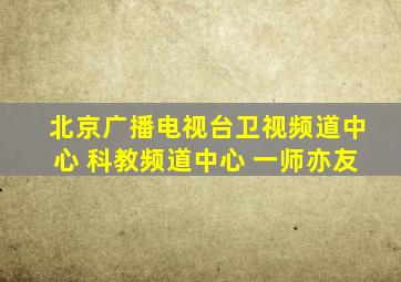 北京广播电视台卫视频道中心 科教频道中心 一师亦友